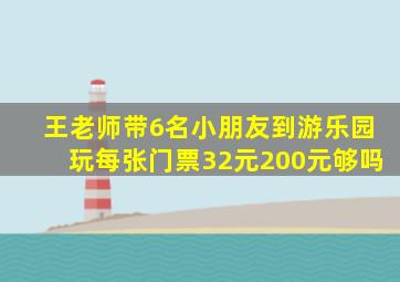 王老师带6名小朋友到游乐园玩每张门票32元200元够吗