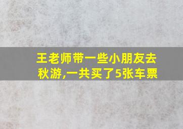 王老师带一些小朋友去秋游,一共买了5张车票