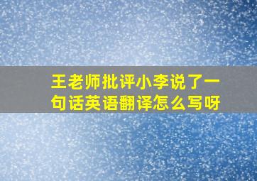 王老师批评小李说了一句话英语翻译怎么写呀