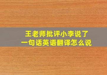 王老师批评小李说了一句话英语翻译怎么说