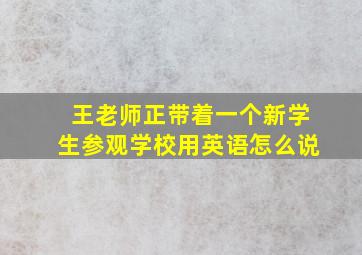 王老师正带着一个新学生参观学校用英语怎么说