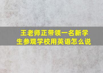 王老师正带领一名新学生参观学校用英语怎么说