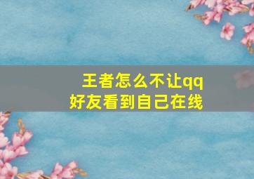 王者怎么不让qq好友看到自己在线