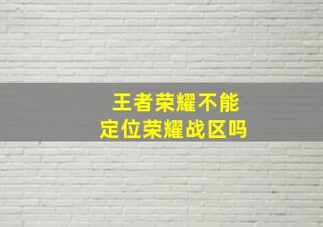 王者荣耀不能定位荣耀战区吗