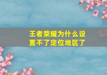 王者荣耀为什么设置不了定位地区了