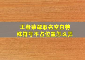 王者荣耀取名空白特殊符号不占位置怎么弄