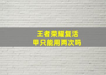 王者荣耀复活甲只能用两次吗