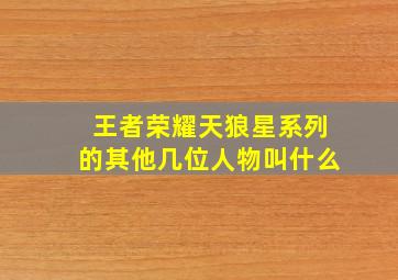 王者荣耀天狼星系列的其他几位人物叫什么