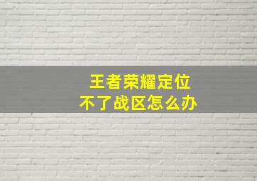 王者荣耀定位不了战区怎么办