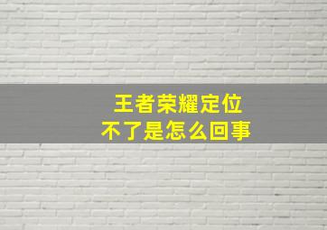 王者荣耀定位不了是怎么回事