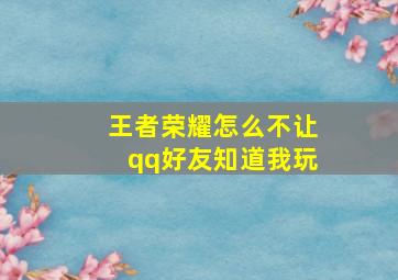 王者荣耀怎么不让qq好友知道我玩