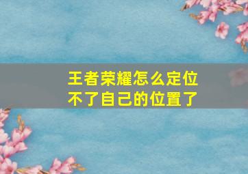 王者荣耀怎么定位不了自己的位置了