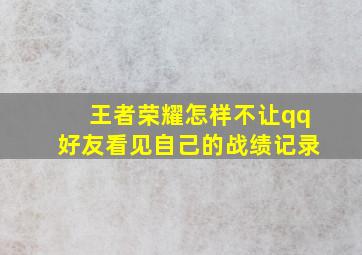 王者荣耀怎样不让qq好友看见自己的战绩记录