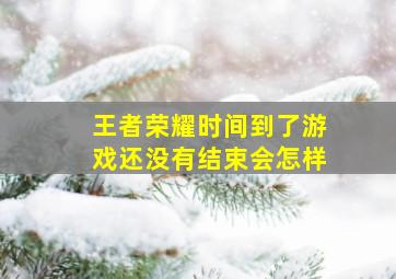 王者荣耀时间到了游戏还没有结束会怎样