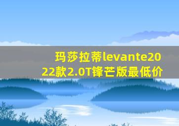 玛莎拉蒂levante2022款2.0T锋芒版最低价