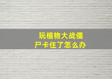 玩植物大战僵尸卡住了怎么办