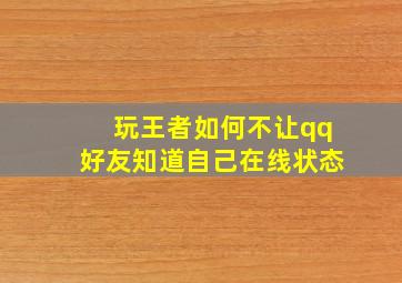 玩王者如何不让qq好友知道自己在线状态