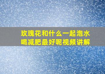 玫瑰花和什么一起泡水喝减肥最好呢视频讲解