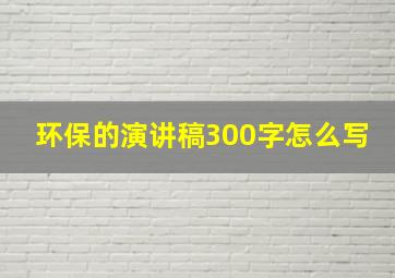 环保的演讲稿300字怎么写