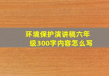 环境保护演讲稿六年级300字内容怎么写