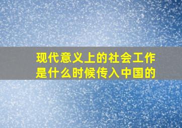 现代意义上的社会工作是什么时候传入中国的