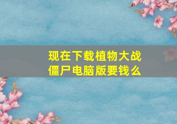 现在下载植物大战僵尸电脑版要钱么