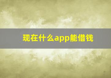 现在什么app能借钱