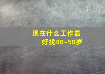 现在什么工作最好找40~50岁