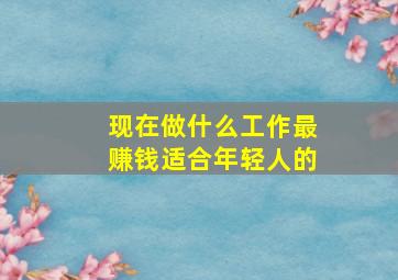 现在做什么工作最赚钱适合年轻人的