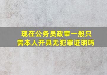 现在公务员政审一般只需本人开具无犯罪证明吗