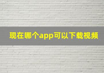 现在哪个app可以下载视频