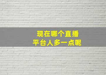 现在哪个直播平台人多一点呢