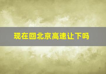 现在回北京高速让下吗