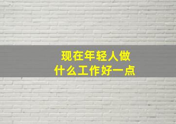 现在年轻人做什么工作好一点