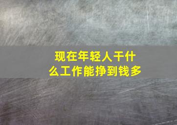 现在年轻人干什么工作能挣到钱多