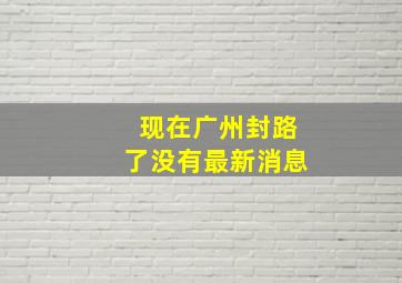 现在广州封路了没有最新消息