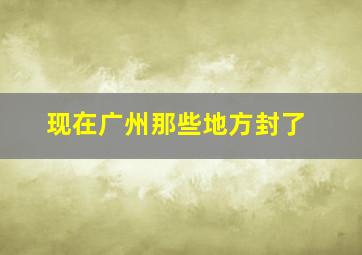 现在广州那些地方封了