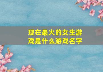 现在最火的女生游戏是什么游戏名字