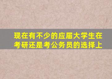 现在有不少的应届大学生在考研还是考公务员的选择上