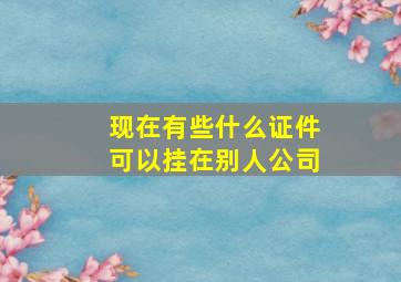 现在有些什么证件可以挂在别人公司