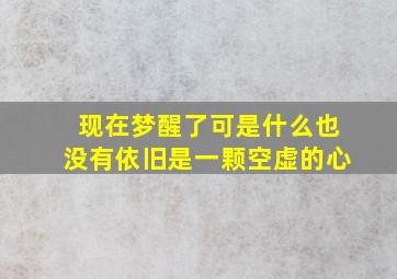 现在梦醒了可是什么也没有依旧是一颗空虚的心