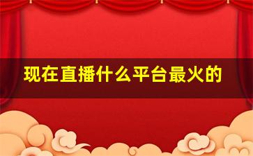 现在直播什么平台最火的