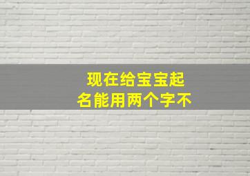 现在给宝宝起名能用两个字不