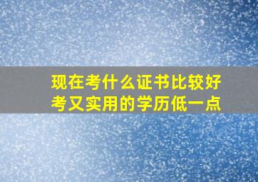 现在考什么证书比较好考又实用的学历低一点