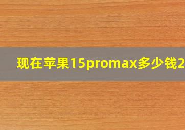 现在苹果15promax多少钱258G