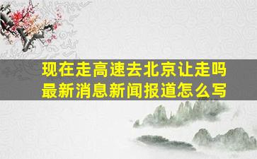 现在走高速去北京让走吗最新消息新闻报道怎么写