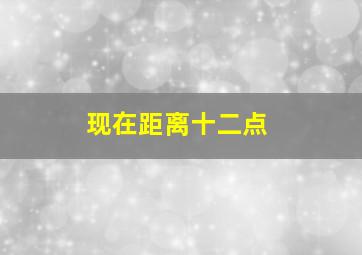 现在距离十二点