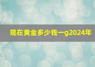 现在黄金多少钱一g2024年