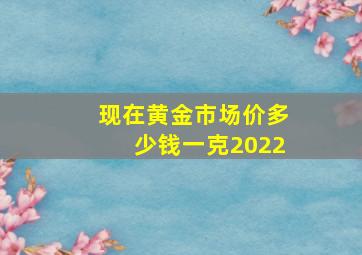 现在黄金市场价多少钱一克2022