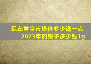 现在黄金市场价多少钱一克2023年的银子多少钱1g